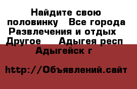 Найдите свою половинку - Все города Развлечения и отдых » Другое   . Адыгея респ.,Адыгейск г.